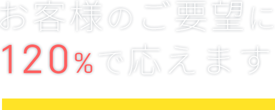 お客様のご要望に120%で応えます